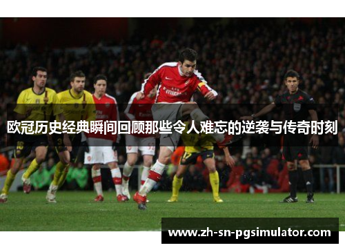 欧冠历史经典瞬间回顾那些令人难忘的逆袭与传奇时刻
