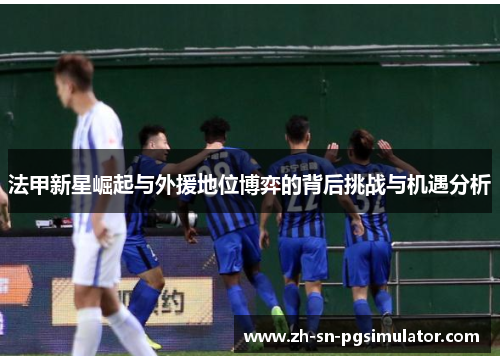 法甲新星崛起与外援地位博弈的背后挑战与机遇分析