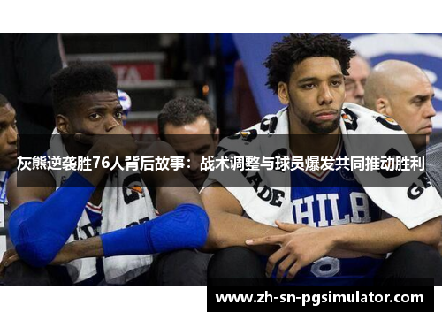 灰熊逆袭胜76人背后故事：战术调整与球员爆发共同推动胜利