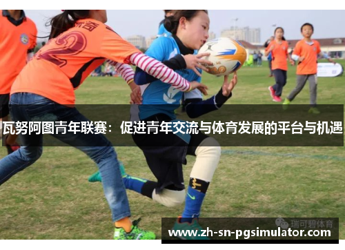 瓦努阿图青年联赛：促进青年交流与体育发展的平台与机遇