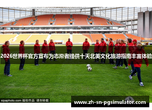 2026世界杯官方宣布为志愿者提供十天北美文化旅游指南丰富体验