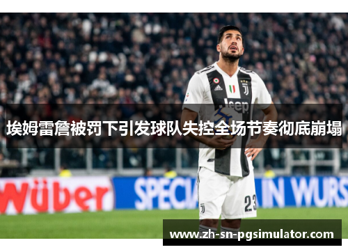 埃姆雷詹被罚下引发球队失控全场节奏彻底崩塌