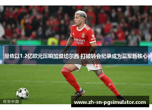 恩佐以1.2亿欧元压哨加盟切尔西 打破转会纪录成为蓝军新核心