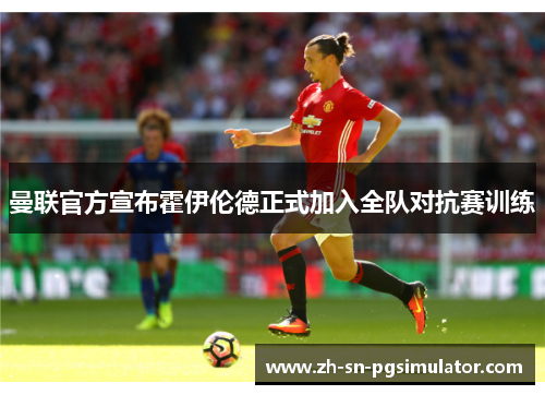 曼联官方宣布霍伊伦德正式加入全队对抗赛训练