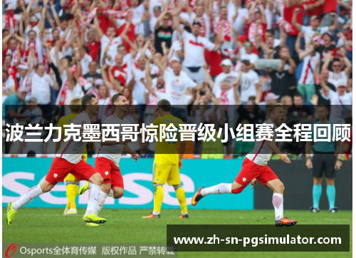 波兰力克墨西哥惊险晋级小组赛全程回顾