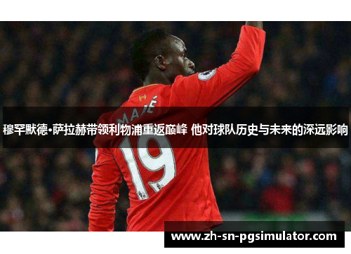 穆罕默德·萨拉赫带领利物浦重返巅峰 他对球队历史与未来的深远影响