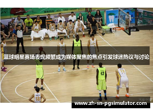 篮球明星赛场表现频繁成为媒体聚焦的焦点引发球迷热议与讨论