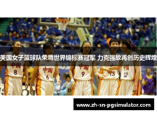 美国女子篮球队荣膺世界锦标赛冠军 力克强敌再创历史辉煌