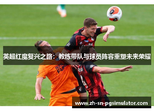 英超红魔复兴之路：教练带队与球员阵容重塑未来荣耀
