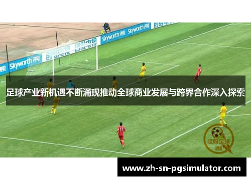 足球产业新机遇不断涌现推动全球商业发展与跨界合作深入探索